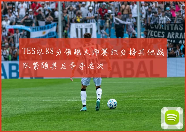 TES以88分领跑大师赛积分榜其他战队紧随其后争夺名次
