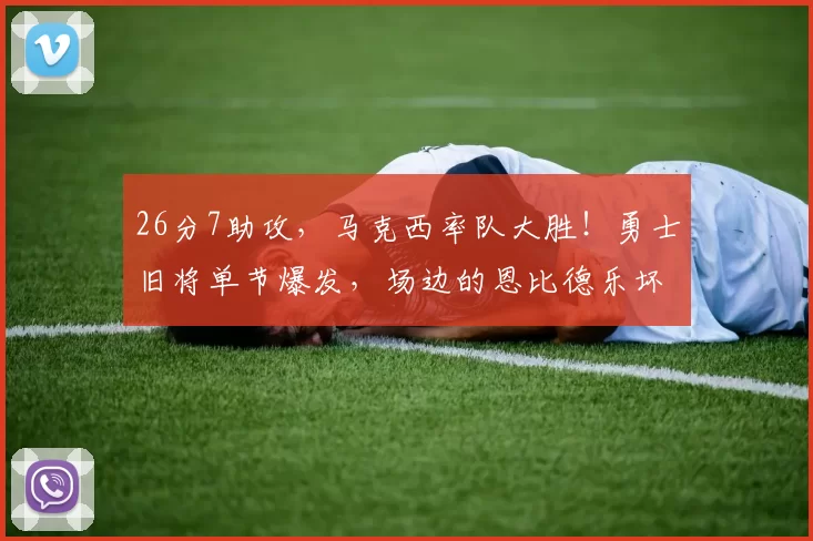 26分7助攻，马克西率队大胜！勇士旧将单节爆发，场边的恩比德乐坏了