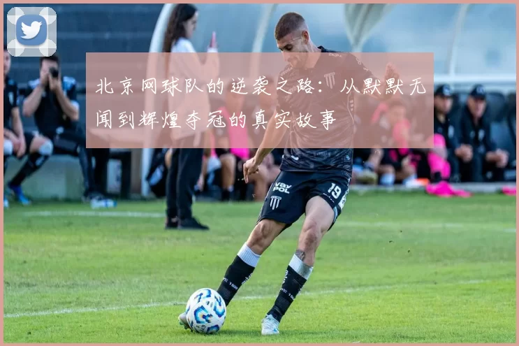 北京网球队的逆袭之路：从默默无闻到辉煌夺冠的真实故事