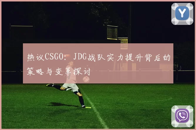 热议CSGO：JDG战队实力提升背后的策略与变革探讨