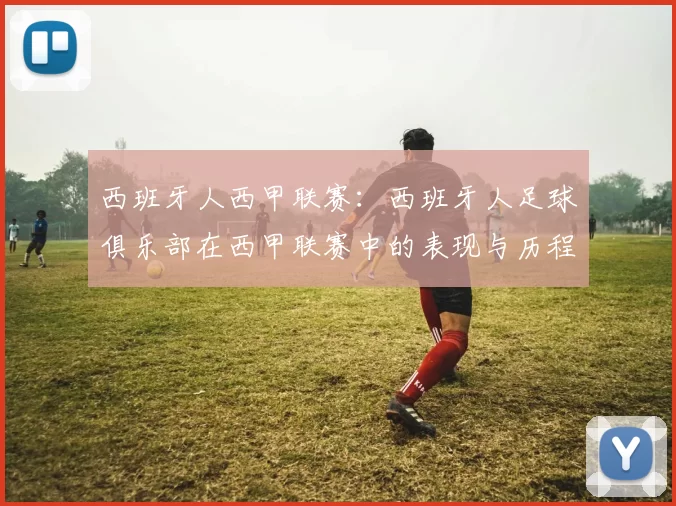 西班牙人西甲联赛：西班牙人足球俱乐部在西甲联赛中的表现与历程