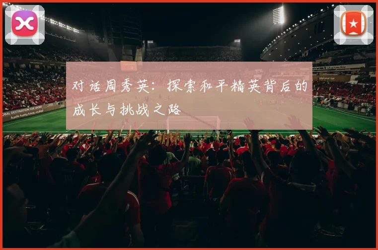 对话周秀英：探索和平精英背后的成长与挑战之路