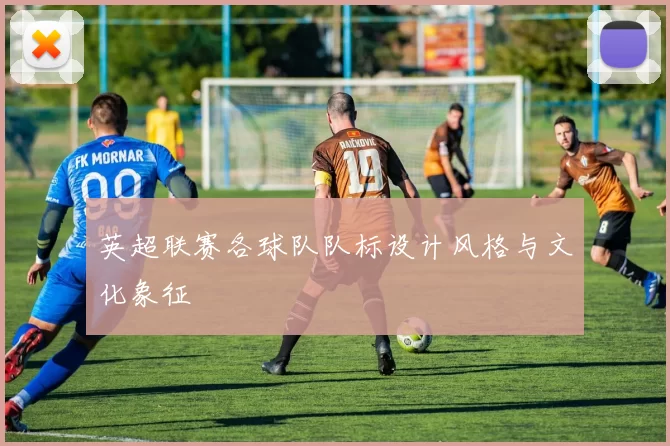 英超联赛各球队队标设计风格与文化象征