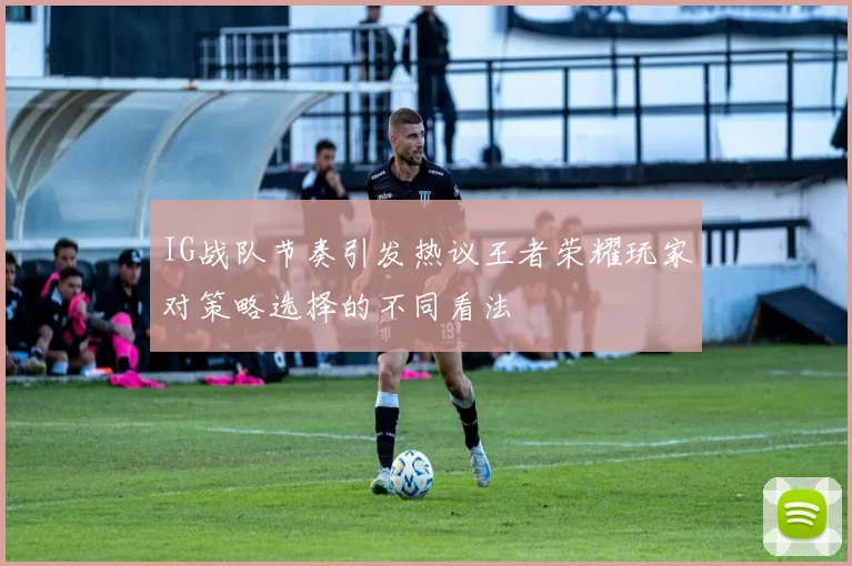 IG战队节奏引发热议王者荣耀玩家对策略选择的不同看法