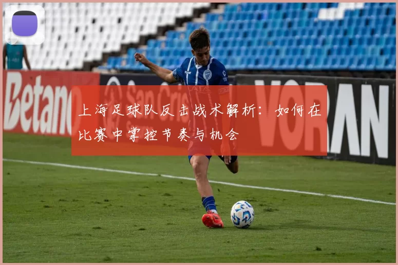 上海足球队反击战术解析：如何在比赛中掌控节奏与机会
