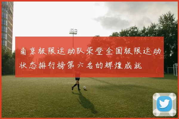 南京极限运动队荣登全国极限运动状态排行榜第六名的辉煌成就