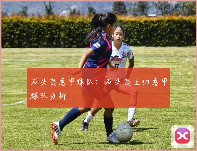 石头岛意甲球队：石头岛上的意甲球队分析