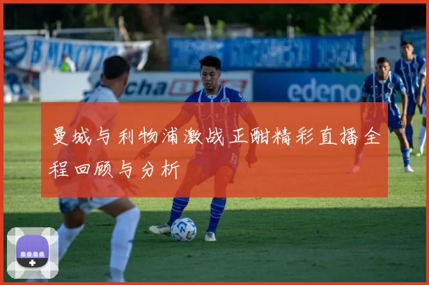 曼城与利物浦激战正酣精彩直播全程回顾与分析