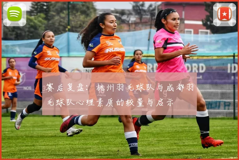 赛后复盘：杭州羽毛球队与成都羽毛球队心理素质的较量与启示