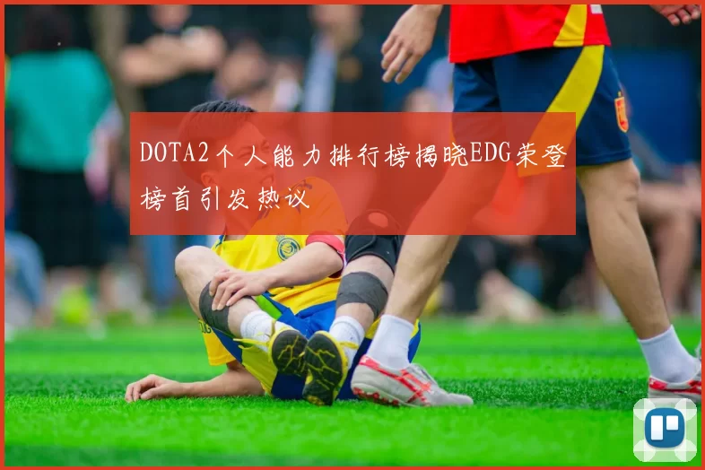 DOTA2个人能力排行榜揭晓EDG荣登榜首引发热议