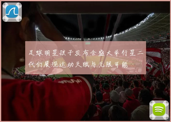 足球明星孩子发布会盛大举行星二代们展现运动天赋与无限可能