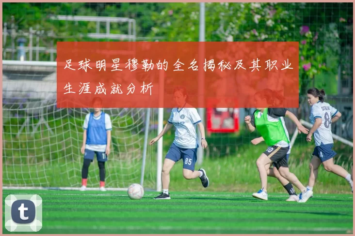 足球明星穆勒的全名揭秘及其职业生涯成就分析