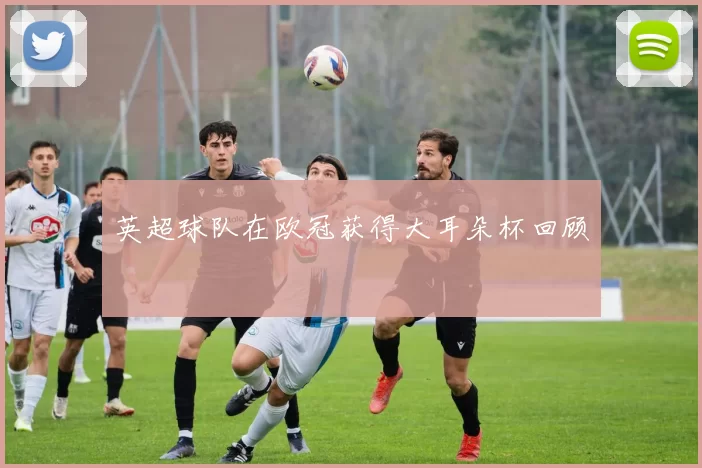 英超球队在欧冠获得大耳朵杯回顾