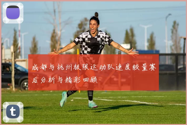 成都与杭州极限运动队速度较量赛后分析与精彩回顾