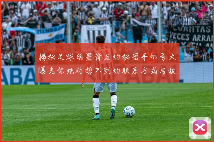 揭秘足球明星背后的秘密手机号大曝光你绝对想不到的联系方式与故事