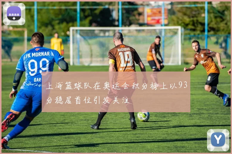上海篮球队在奥运会积分榜上以93分稳居首位引发关注