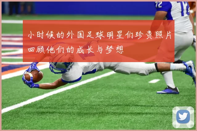 小时候的外国足球明星们珍贵照片回顾他们的成长与梦想