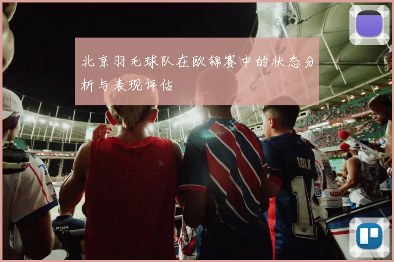 北京羽毛球队在欧锦赛中的状态分析与表现评估