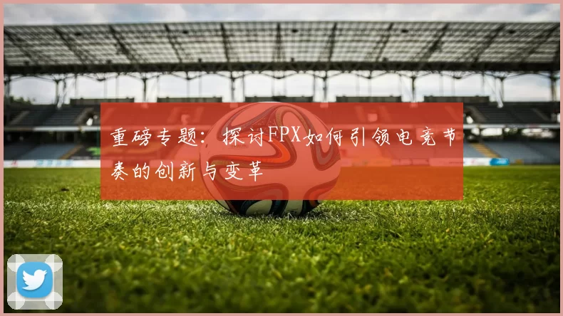 重磅专题：探讨FPX如何引领电竞节奏的创新与变革