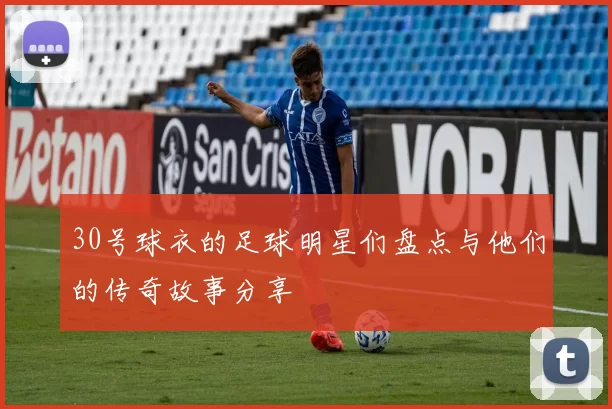 30号球衣的足球明星们盘点与他们的传奇故事分享