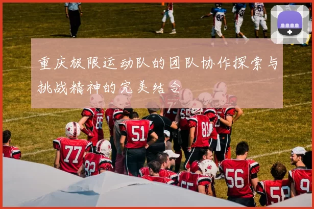 重庆极限运动队的团队协作探索与挑战精神的完美结合
