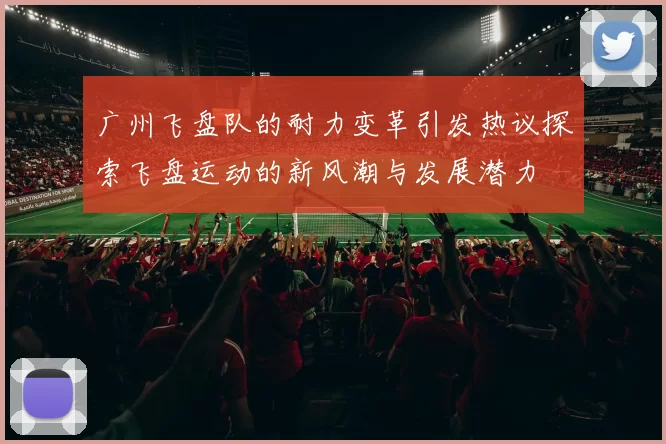 广州飞盘队的耐力变革引发热议探索飞盘运动的新风潮与发展潜力