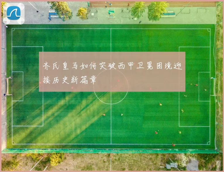 齐氏皇马如何突破西甲卫冕困境迎接历史新篇章