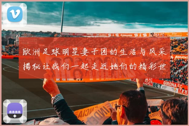 欧洲足球明星妻子团的生活与风采揭秘让我们一起走近她们的精彩世界