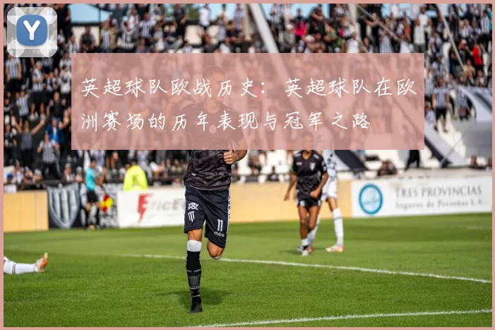 英超球队欧战历史：英超球队在欧洲赛场的历年表现与冠军之路