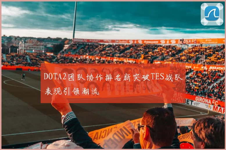 DOTA2团队协作排名新突破TES战队表现引领潮流