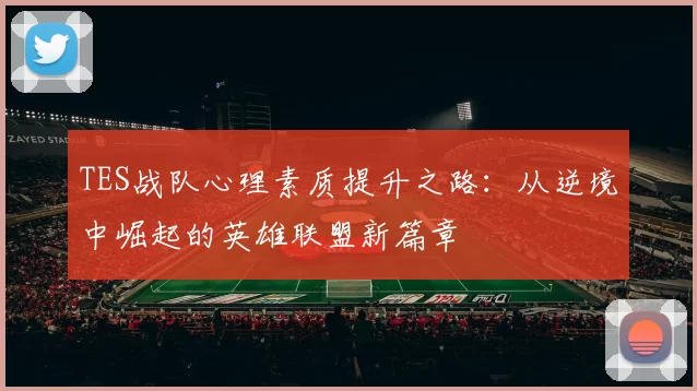 TES战队心理素质提升之路：从逆境中崛起的英雄联盟新篇章