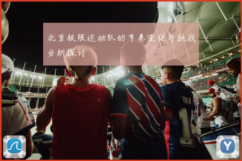 北京极限运动队的节奏变化与挑战分析探讨