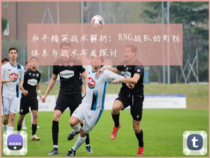 和平精英战术解析：RNG战队的盯防体系与战术布局探讨