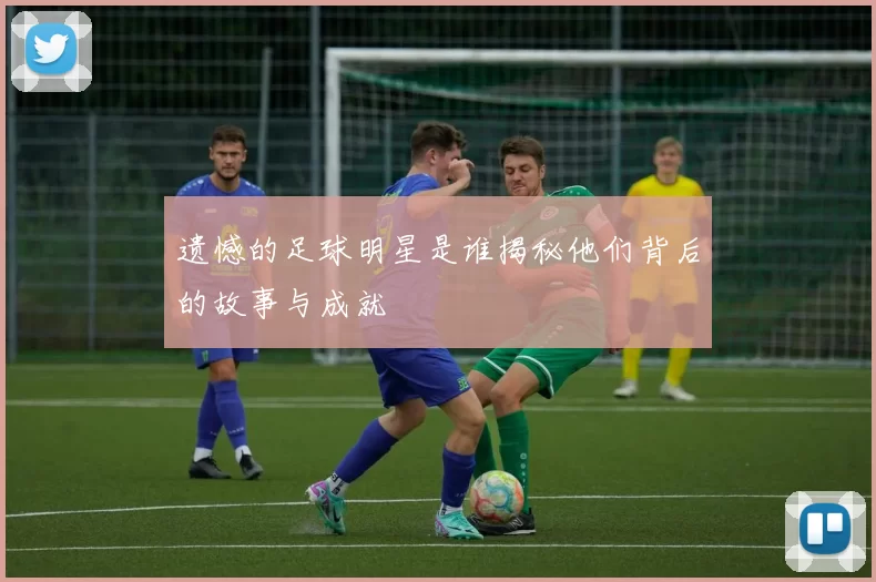遗憾的足球明星是谁揭秘他们背后的故事与成就