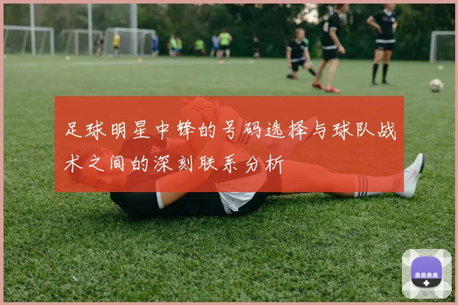 足球明星中锋的号码选择与球队战术之间的深刻联系分析