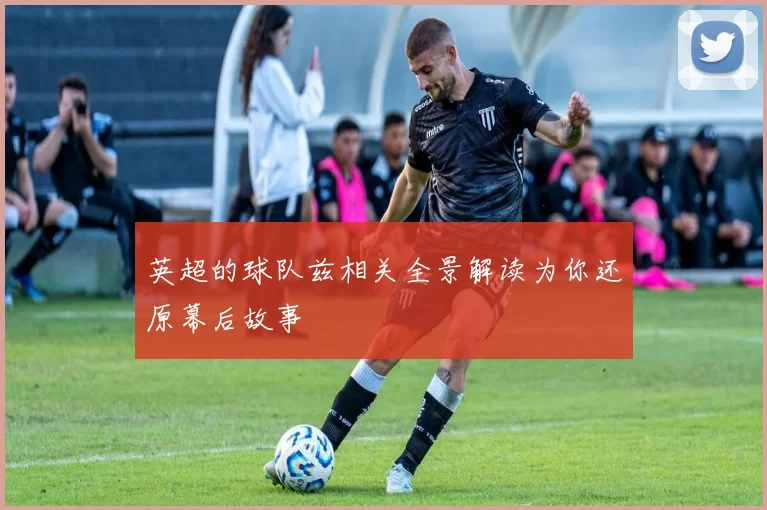 英超的球队兹相关全景解读为你还原幕后故事