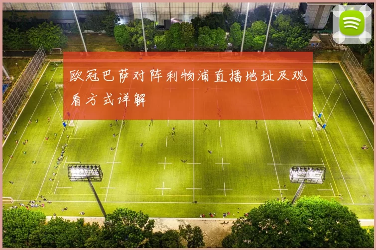 欧冠巴萨对阵利物浦直播地址及观看方式详解