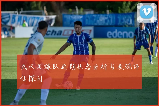 武汉足球队近期状态分析与表现评估探讨