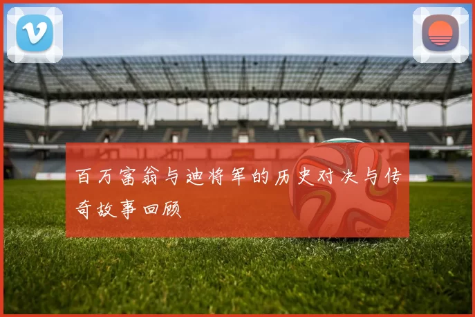 百万富翁与迪将军的历史对决与传奇故事回顾