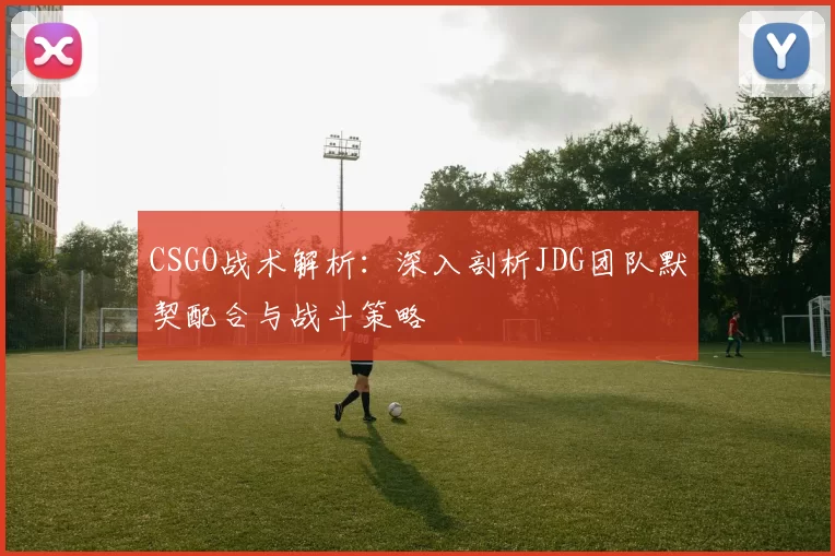 CSGO战术解析：深入剖析JDG团队默契配合与战斗策略