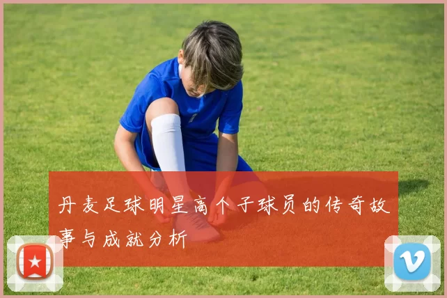 丹麦足球明星高个子球员的传奇故事与成就分析