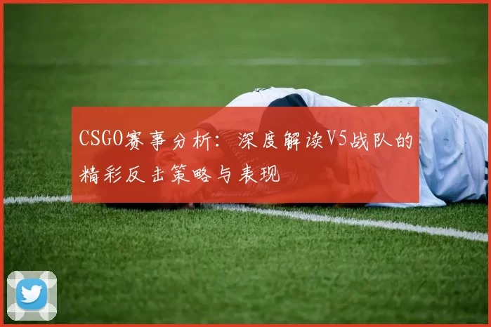 CSGO赛事分析：深度解读V5战队的精彩反击策略与表现