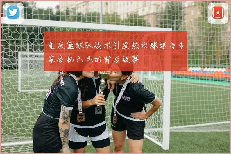 重庆篮球队战术引发热议球迷与专家各执己见的背后故事