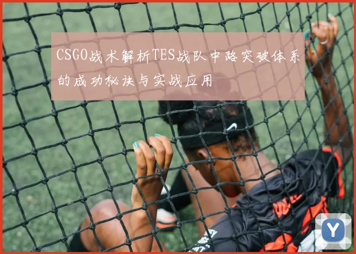 CSGO战术解析TES战队中路突破体系的成功秘诀与实战应用