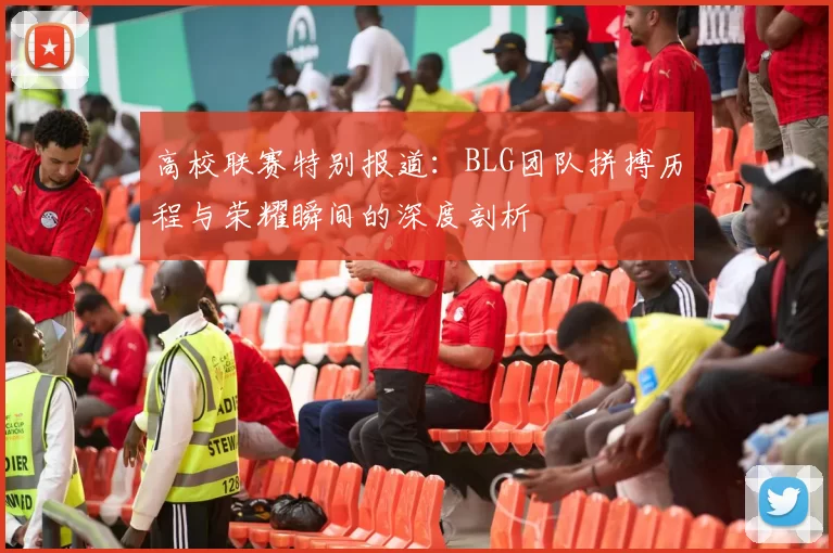 高校联赛特别报道：BLG团队拼搏历程与荣耀瞬间的深度剖析