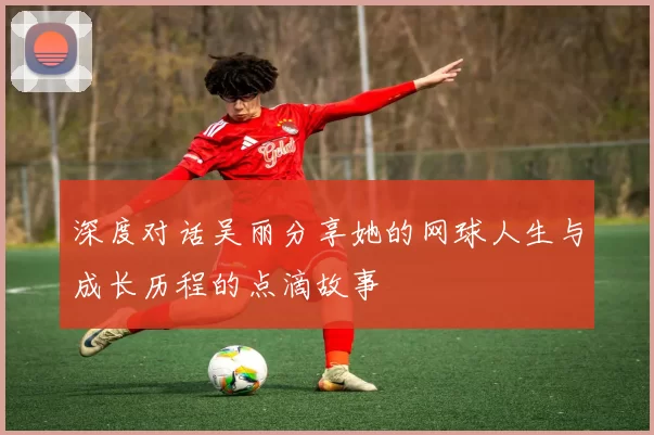 深度对话吴丽分享她的网球人生与成长历程的点滴故事