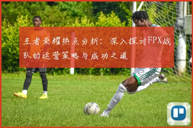 王者荣耀热点分析：深入探讨FPX战队的运营策略与成功之道