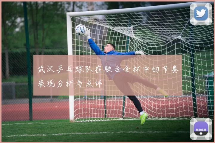 武汉乒乓球队在联合会杯中的节奏表现分析与点评