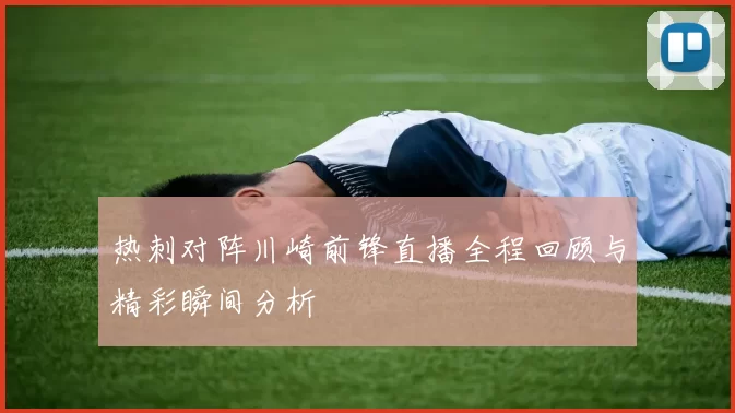热刺对阵川崎前锋直播全程回顾与精彩瞬间分析