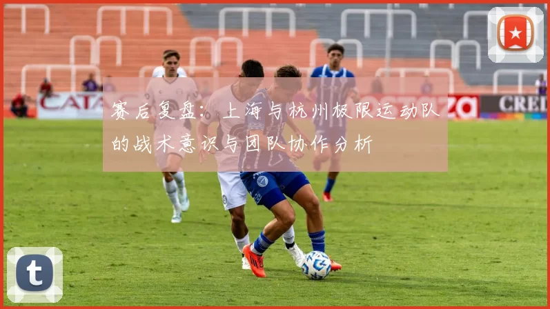 赛后复盘：上海与杭州极限运动队的战术意识与团队协作分析
